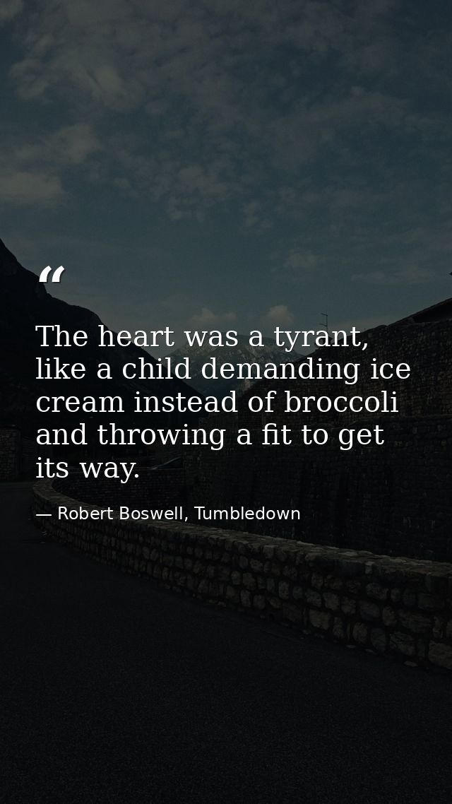 The heart was a tyrant, like a child demanding ice cream instead of broccoli and throwing a fit to get its way. — Robert Boswell, Tumbledown