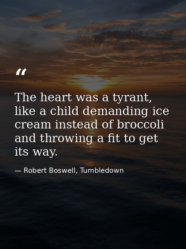 The heart was a tyrant, like a child demanding ice cream instead of broccoli and throwing a fit to get its way. — Robert Boswell, Tumbledown