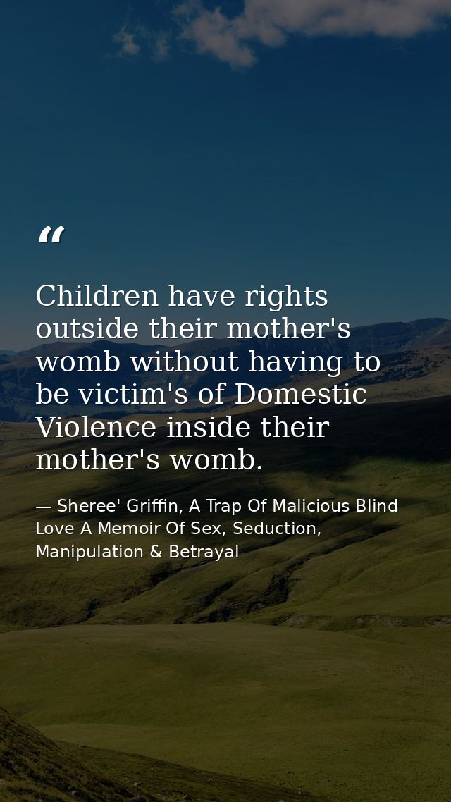 Children have rights outside their mother's womb without having to be victim's of Domestic Violence inside their mother' — Sheree' Griffin, A Trap Of Malicious Blind Love A Memoir Of Sex, Seduction, Manipulation & Betrayal