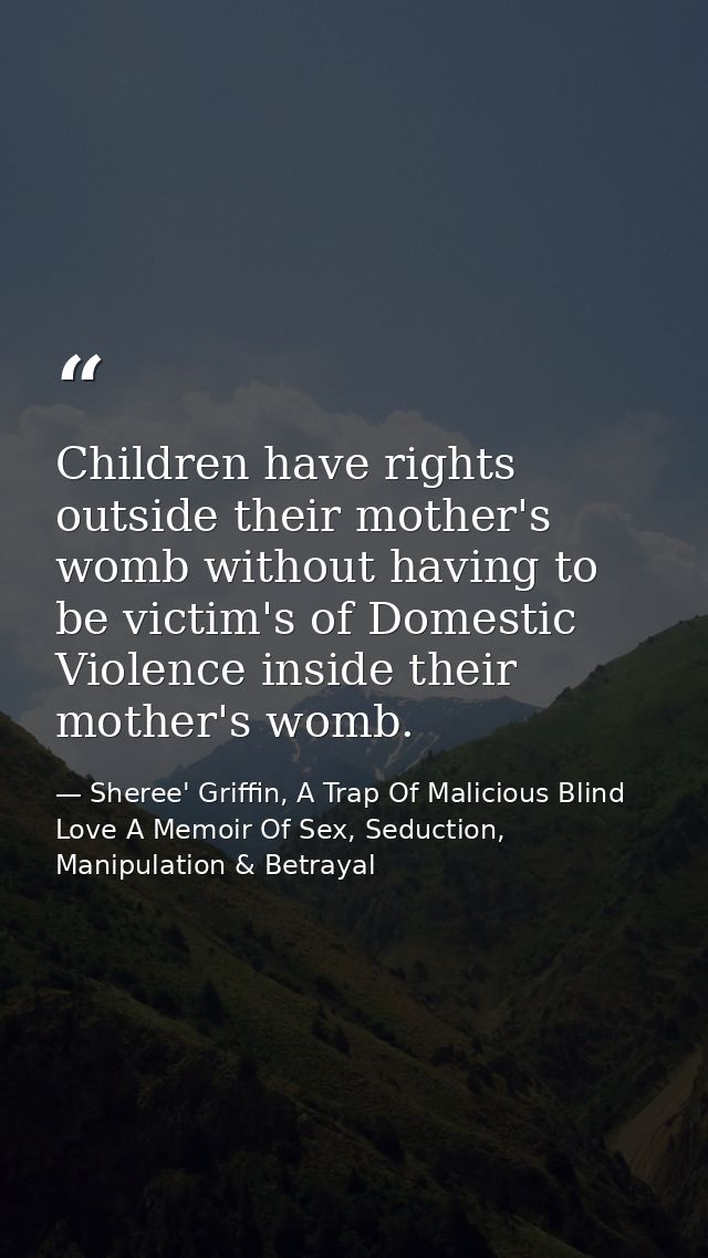 Children have rights outside their mother's womb without having to be victim's of Domestic Violence inside their mother' — Sheree' Griffin, A Trap Of Malicious Blind Love A Memoir Of Sex, Seduction, Manipulation & Betrayal