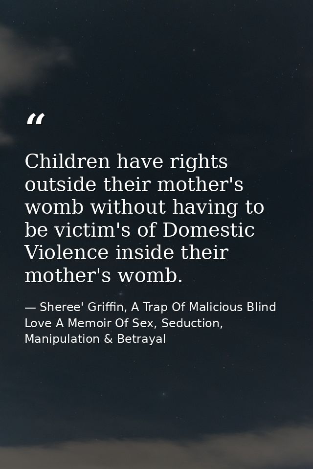 Children have rights outside their mother's womb without having to be victim's of Domestic Violence inside their mother' — Sheree' Griffin, A Trap Of Malicious Blind Love A Memoir Of Sex, Seduction, Manipulation & Betrayal