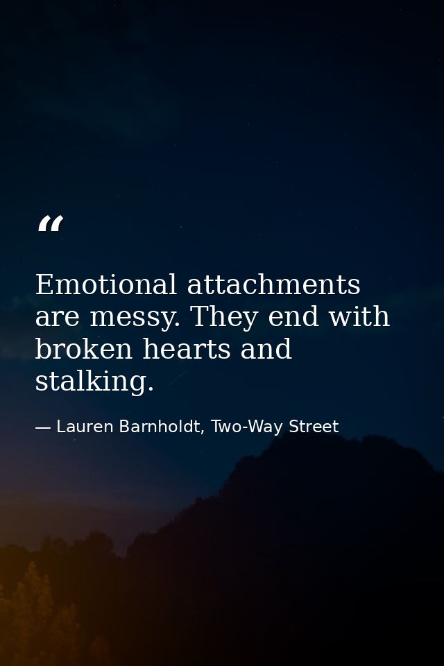 Emotional attachments are messy. They end with broken hearts and stalking. — Lauren Barnholdt, Two-Way Street