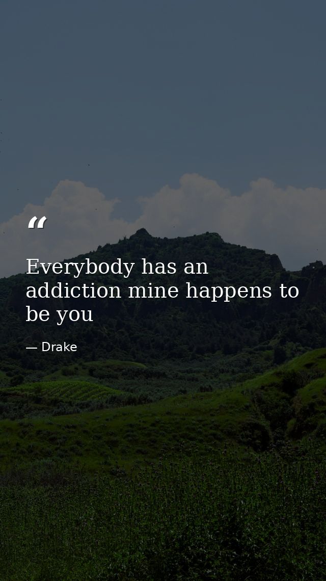Everybody has an addiction mine happens to be you — Drake