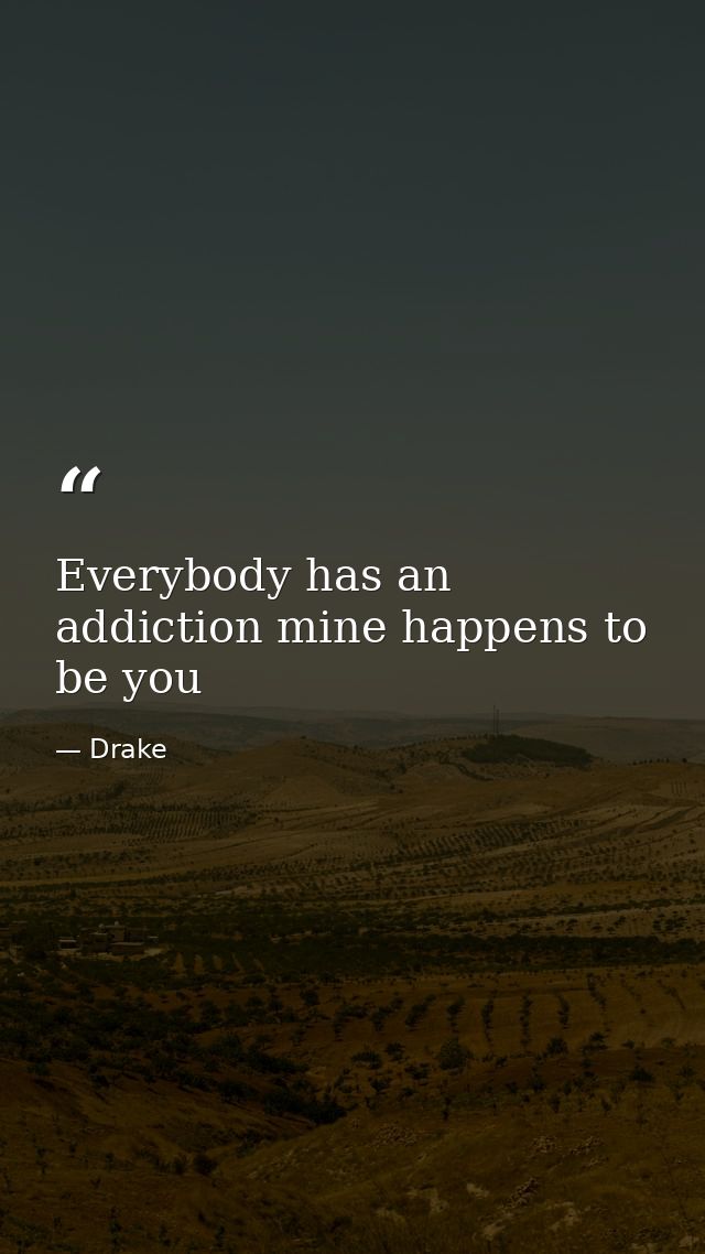 Everybody has an addiction mine happens to be you — Drake