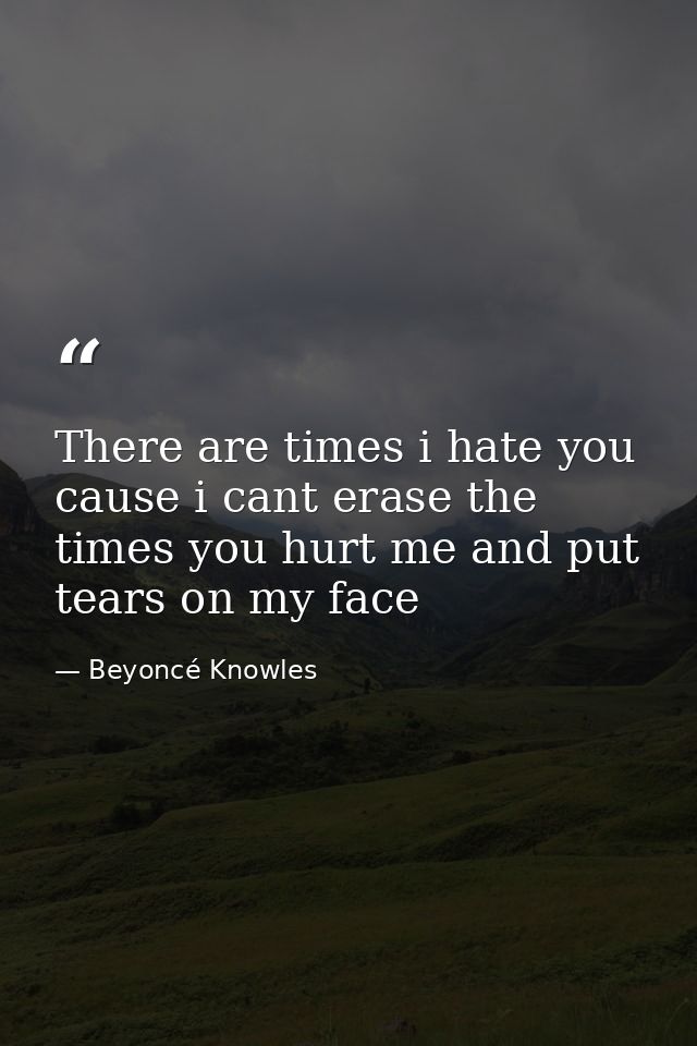 There are times i hate you cause i cant erase the times you hurt me and put tears on my face — Beyoncé Knowles