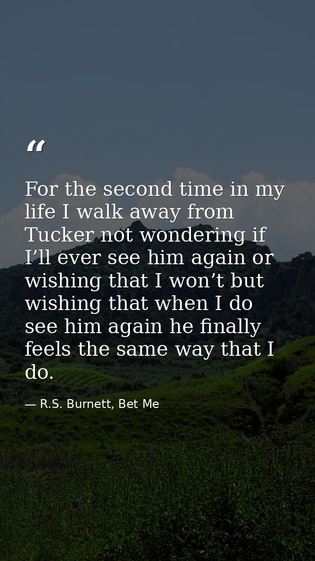For the second time in my life I walk away from Tucker not wondering if I’ll ever see him again or wishing that I won’t  — R.S. Burnett, Bet Me