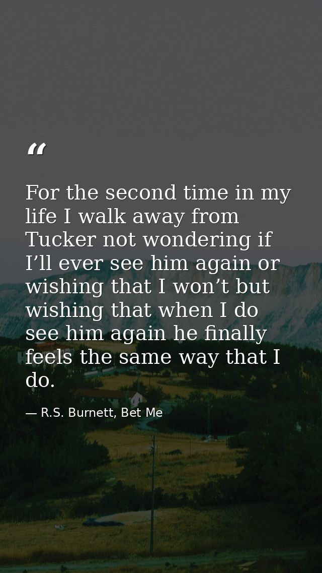 For the second time in my life I walk away from Tucker not wondering if I’ll ever see him again or wishing that I won’t  — R.S. Burnett, Bet Me