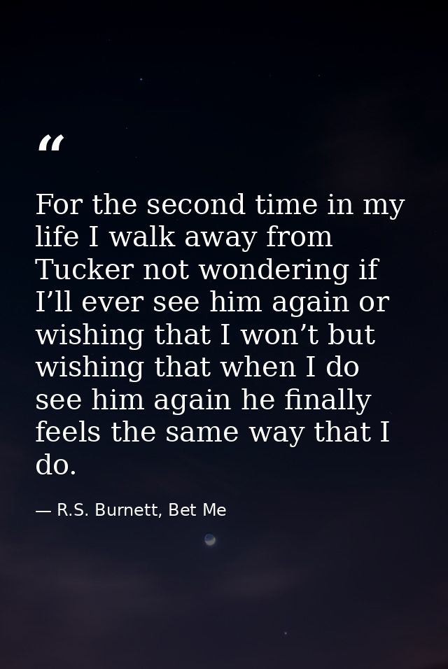 For the second time in my life I walk away from Tucker not wondering if I’ll ever see him again or wishing that I won’t  — R.S. Burnett, Bet Me
