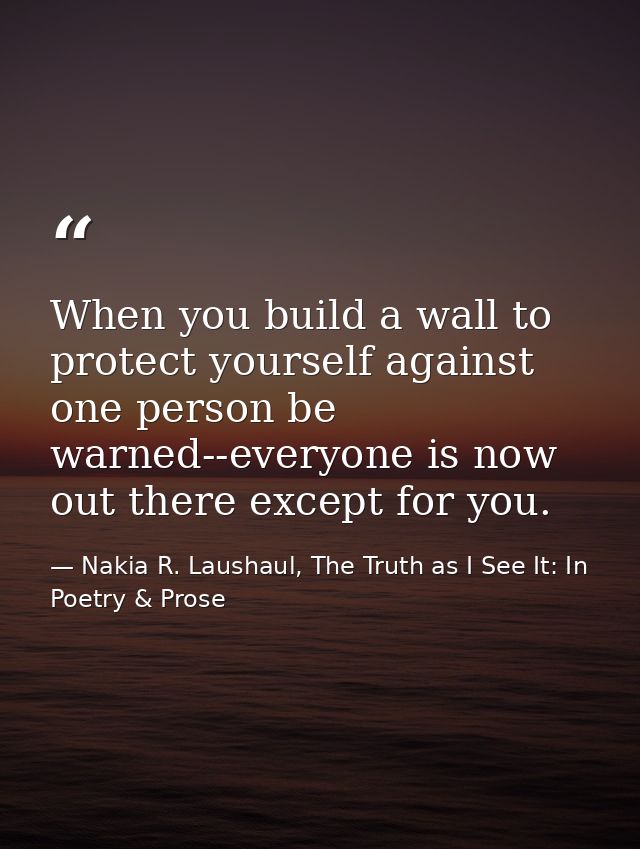When you build a wall to protect yourself against one person be warned--everyone is now out there except for you. — Nakia R. Laushaul, The Truth as I See It: In Poetry & Prose