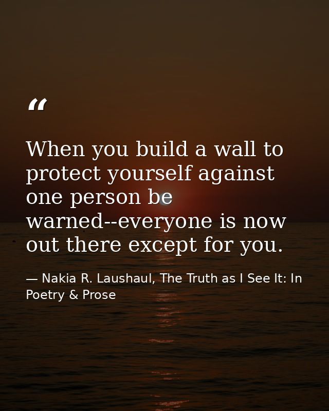 When you build a wall to protect yourself against one person be warned--everyone is now out there except for you. — Nakia R. Laushaul, The Truth as I See It: In Poetry & Prose