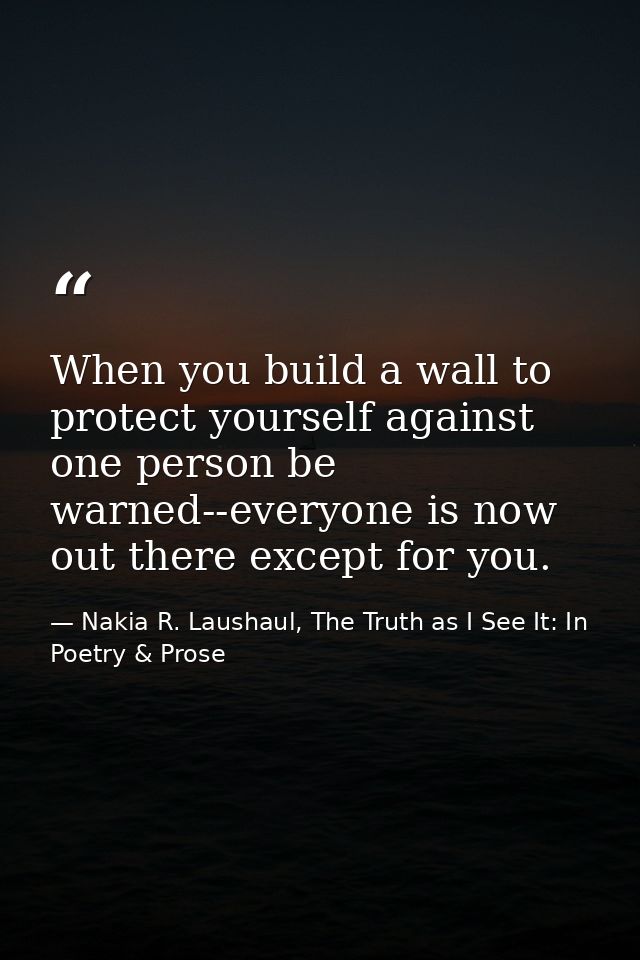 When you build a wall to protect yourself against one person be warned--everyone is now out there except for you. — Nakia R. Laushaul, The Truth as I See It: In Poetry & Prose