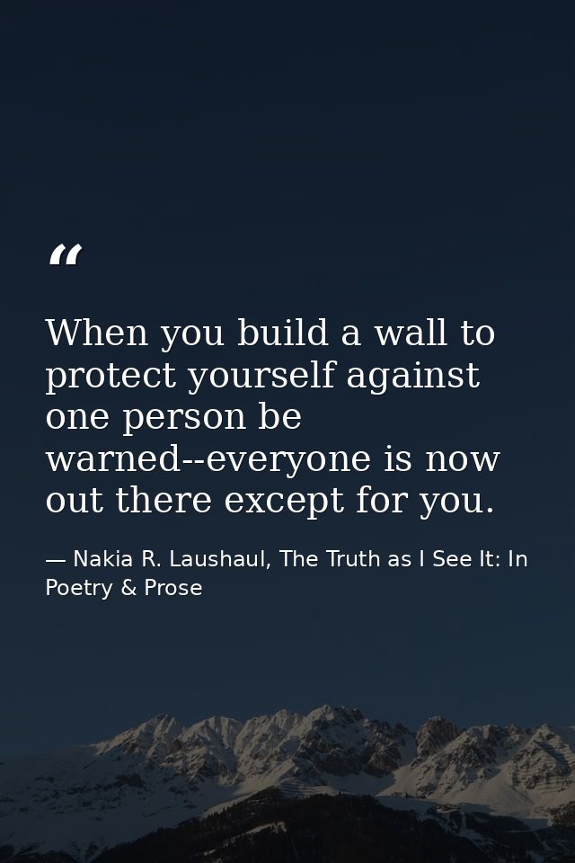 When you build a wall to protect yourself against one person be warned--everyone is now out there except for you. — Nakia R. Laushaul, The Truth as I See It: In Poetry & Prose