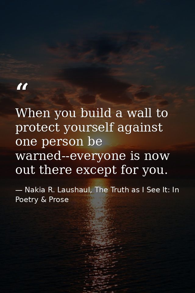 When you build a wall to protect yourself against one person be warned--everyone is now out there except for you. — Nakia R. Laushaul, The Truth as I See It: In Poetry & Prose