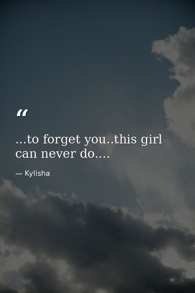 ...to forget you..this girl can never do.... — Kylisha