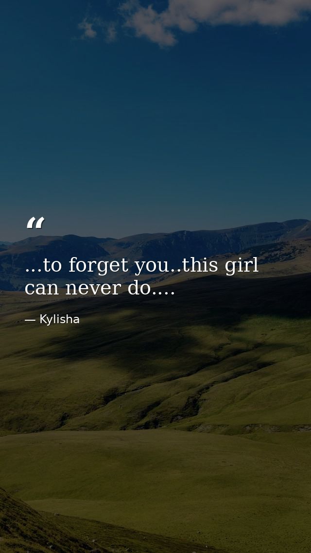 ...to forget you..this girl can never do.... — Kylisha