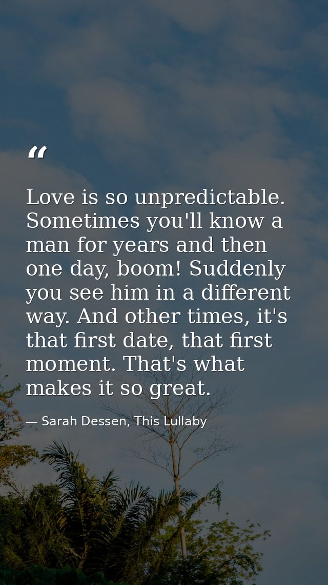 Love is so unpredictable. Sometimes you'll know a man for years and then one day, boom! Suddenly you see him in a differ — Sarah Dessen, This Lullaby