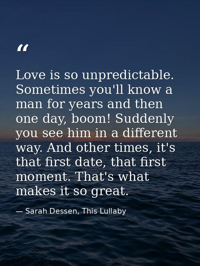 Love is so unpredictable. Sometimes you'll know a man for years and then one day, boom! Suddenly you see him in a differ — Sarah Dessen, This Lullaby