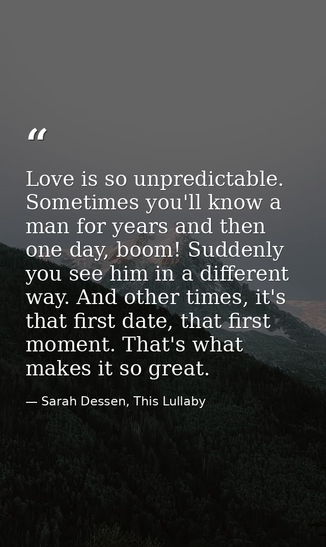 Love is so unpredictable. Sometimes you'll know a man for years and then one day, boom! Suddenly you see him in a differ — Sarah Dessen, This Lullaby