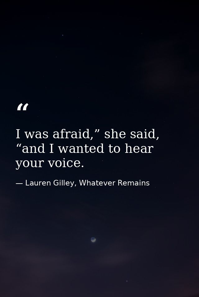 I was afraid,” she said, “and I wanted to hear your voice. — Lauren Gilley, Whatever Remains