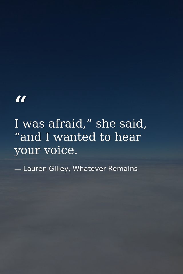 I was afraid,” she said, “and I wanted to hear your voice. — Lauren Gilley, Whatever Remains