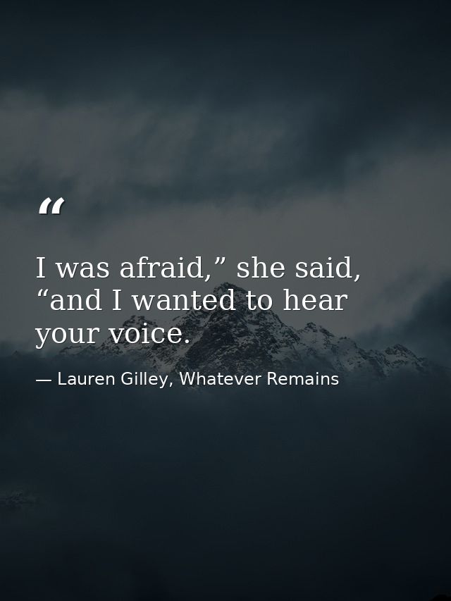 I was afraid,” she said, “and I wanted to hear your voice. — Lauren Gilley, Whatever Remains