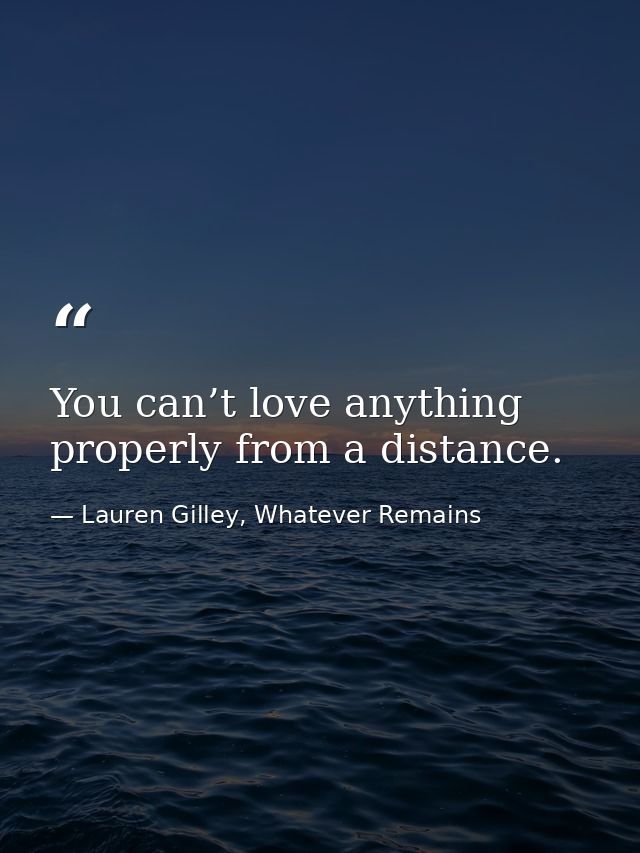 You can’t love anything properly from a distance. — Lauren Gilley, Whatever Remains