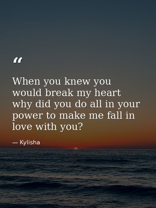 When you knew you would break my heart why did you do all in your power to make me fall in love with you? — Kylisha