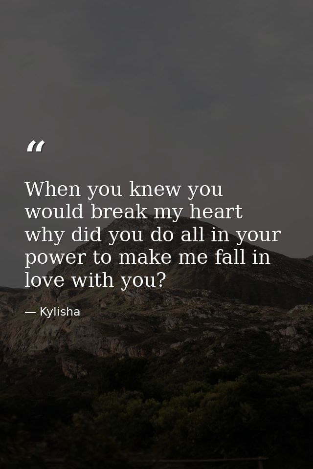 When you knew you would break my heart why did you do all in your power to make me fall in love with you? — Kylisha