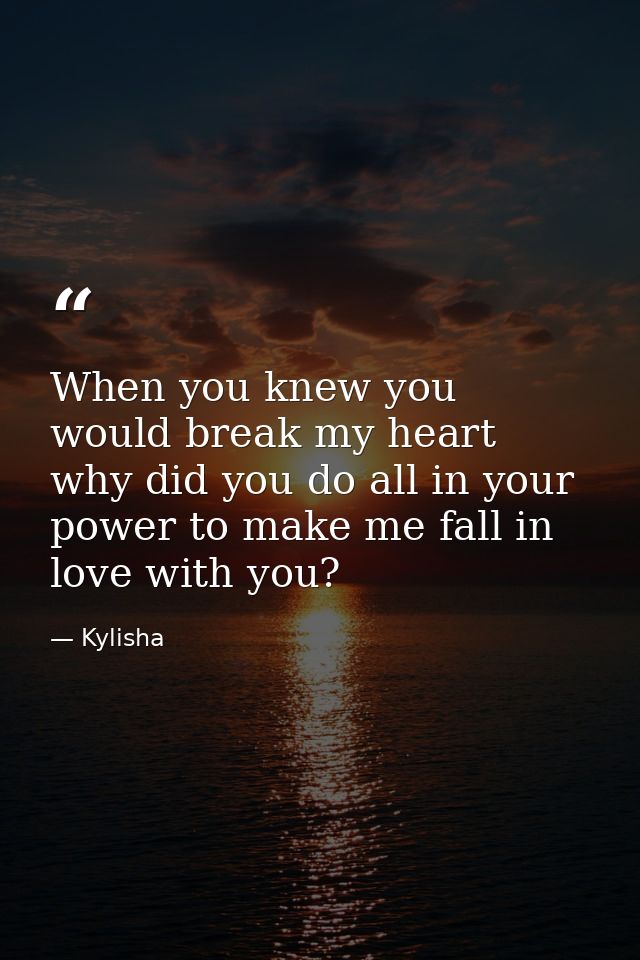 When you knew you would break my heart why did you do all in your power to make me fall in love with you? — Kylisha