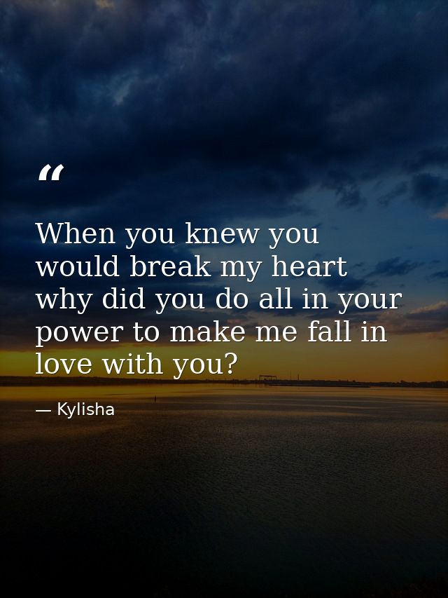 When you knew you would break my heart why did you do all in your power to make me fall in love with you? — Kylisha