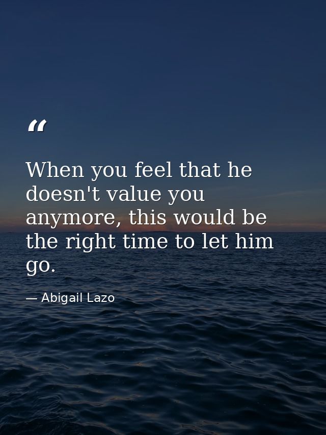 When you feel that he doesn't value you anymore, this would be the right time to let him go. — Abigail Lazo