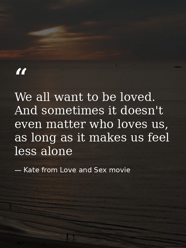We all want to be loved. And sometimes it doesn't even matter who loves us, as long as it makes us feel less alone — Kate from Love and Sex movie