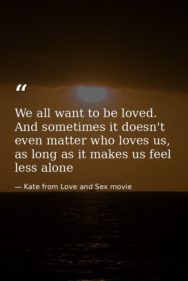 We all want to be loved. And sometimes it doesn't even matter who loves us, as long as it makes us feel less alone — Kate from Love and Sex movie