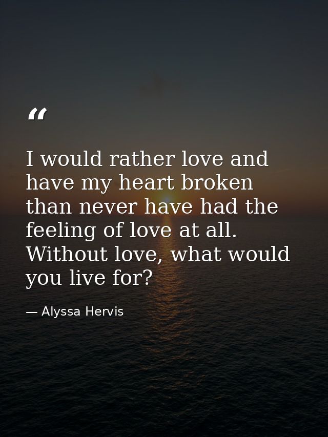 I would rather love and have my heart broken than never have had the feeling of love at all. Without love, what would yo — Alyssa Hervis