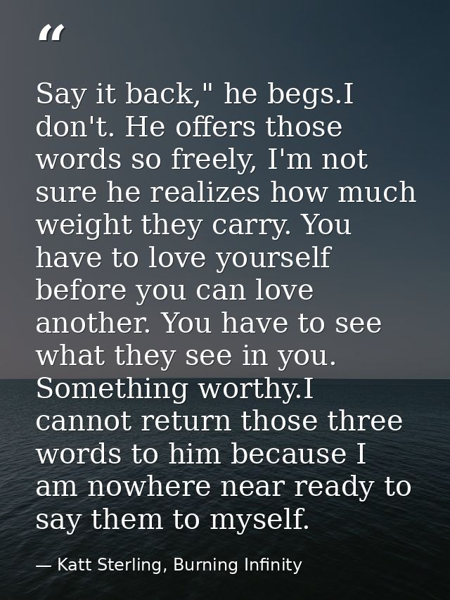 Say it back," he begs.I don't. He offers those words so freely, I'm not sure he realizes how much weight they carry. You — Katt Sterling, Burning Infinity
