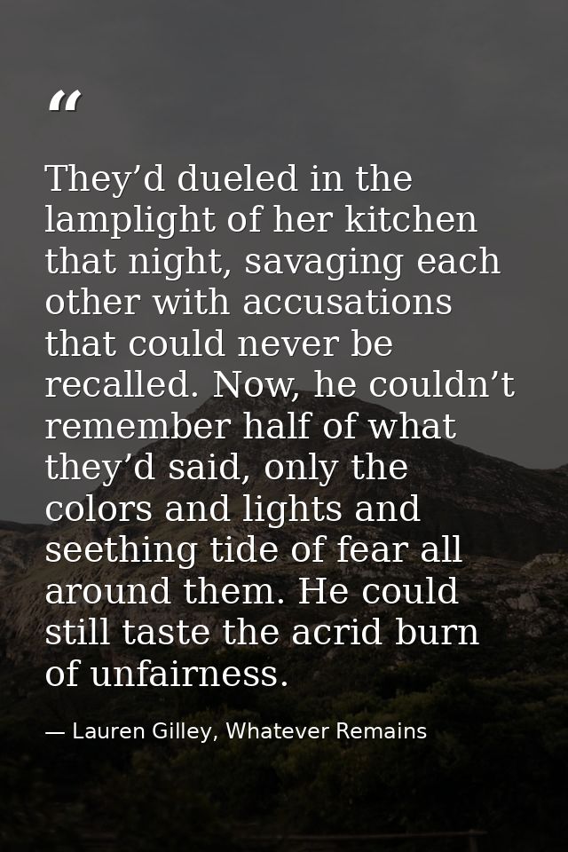 They’d dueled in the lamplight of her kitchen that night, savaging each other with accusations that could never be recal — Lauren Gilley, Whatever Remains