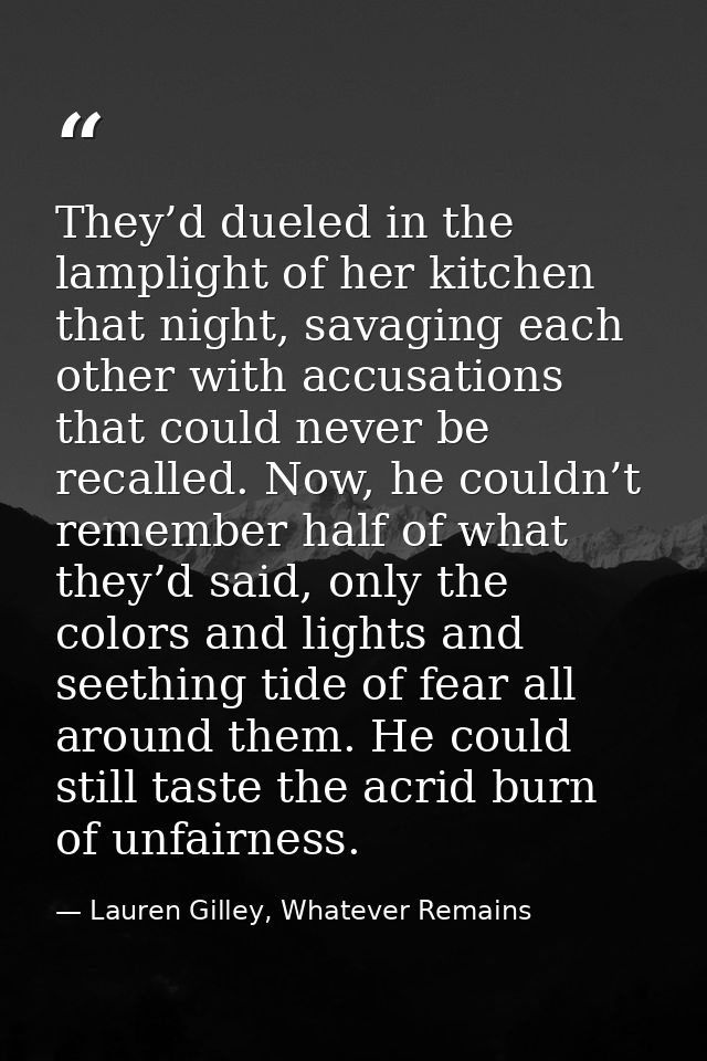 They’d dueled in the lamplight of her kitchen that night, savaging each other with accusations that could never be recal — Lauren Gilley, Whatever Remains