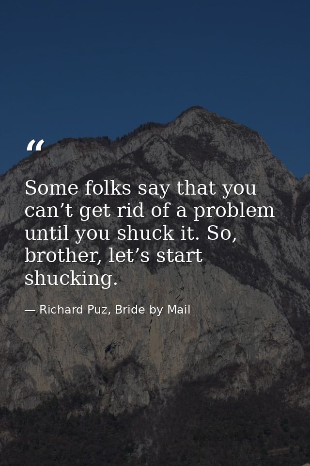 Some folks say that you can’t get rid of a problem until you shuck it. So, brother, let’s start shucking. — Richard Puz, Bride by Mail