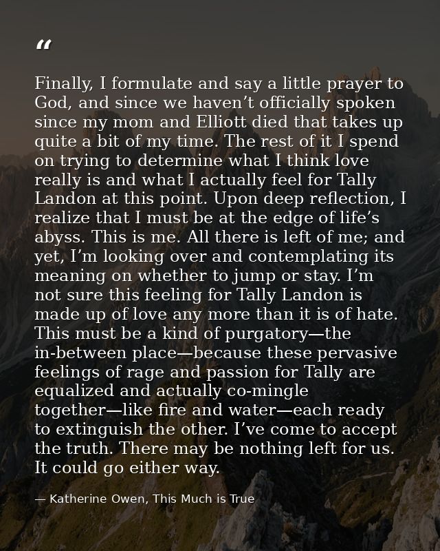 Finally, I formulate and say a little prayer to God, and since we haven’t officially spoken since my mom and Elliott die — Katherine Owen, This Much is True