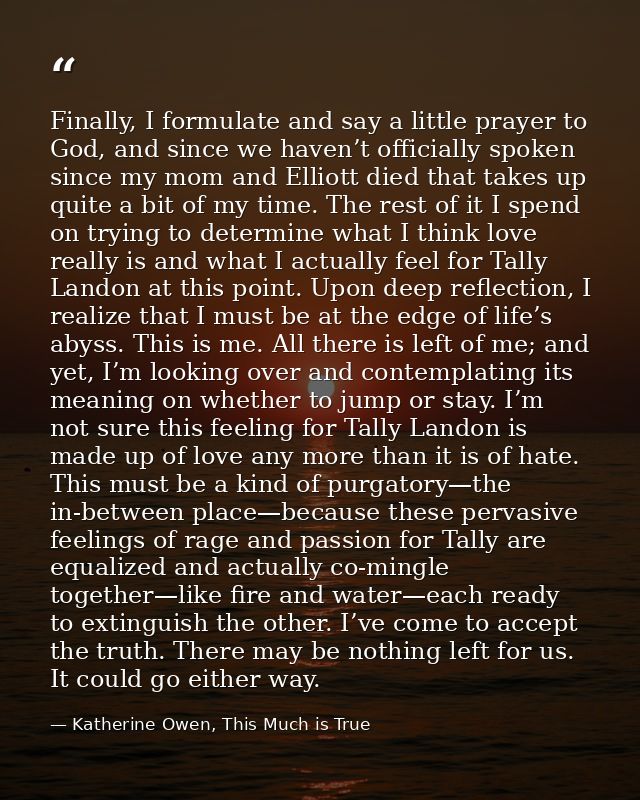 Finally, I formulate and say a little prayer to God, and since we haven’t officially spoken since my mom and Elliott die — Katherine Owen, This Much is True