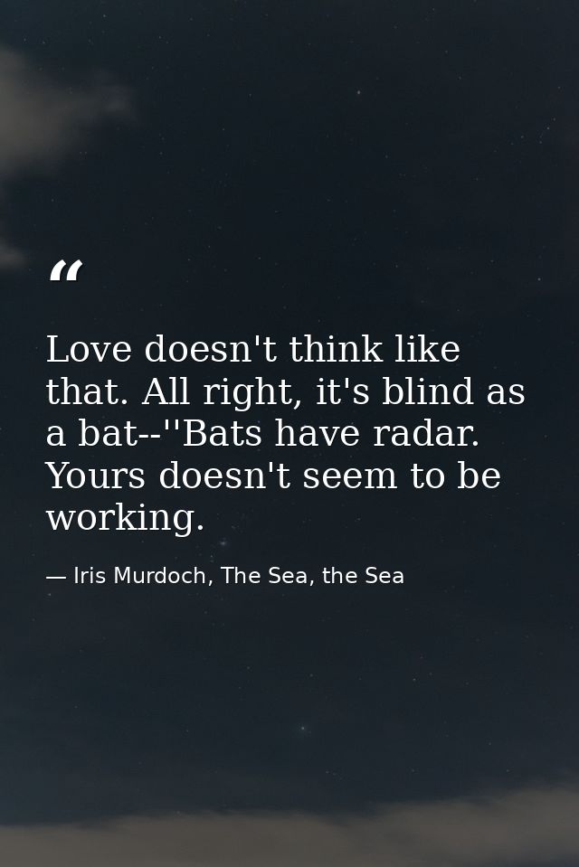Love doesn't think like that. All right, it's blind as a bat--''Bats have radar. Yours doesn't seem to be working. — Iris Murdoch, The Sea, the Sea