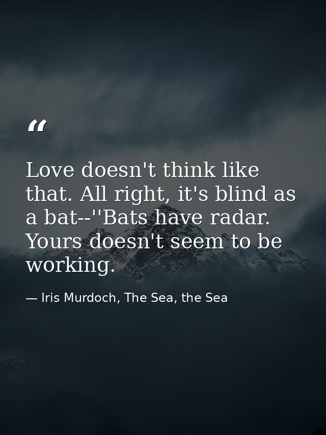 Love doesn't think like that. All right, it's blind as a bat--''Bats have radar. Yours doesn't seem to be working. — Iris Murdoch, The Sea, the Sea