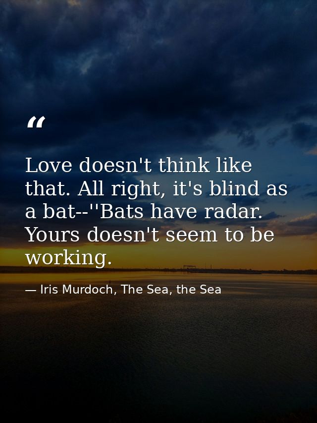 Love doesn't think like that. All right, it's blind as a bat--''Bats have radar. Yours doesn't seem to be working. — Iris Murdoch, The Sea, the Sea
