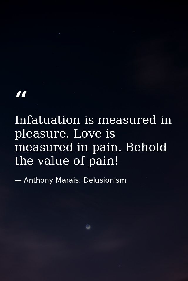 Infatuation is measured in pleasure. Love is measured in pain. Behold the value of pain! — Anthony Marais, Delusionism