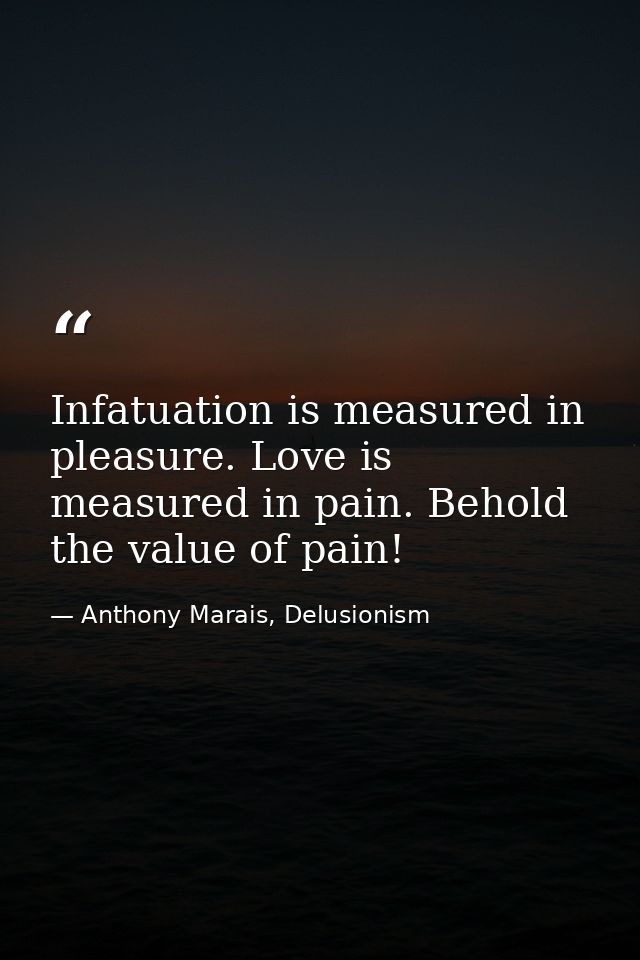 Infatuation is measured in pleasure. Love is measured in pain. Behold the value of pain! — Anthony Marais, Delusionism