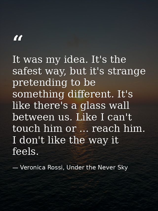 It was my idea. It's the safest way, but it's strange pretending to be something different. It's like there's a glass wa — Veronica Rossi, Under the Never Sky