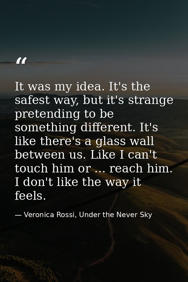 It was my idea. It's the safest way, but it's strange pretending to be something different. It's like there's a glass wa — Veronica Rossi, Under the Never Sky