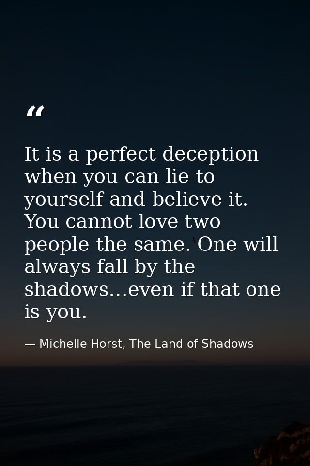 It is a perfect deception when you can lie to yourself and believe it. You cannot love two people the same. One will alw — Michelle Horst, The Land of Shadows