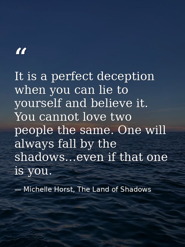 It is a perfect deception when you can lie to yourself and believe it. You cannot love two people the same. One will alw — Michelle Horst, The Land of Shadows