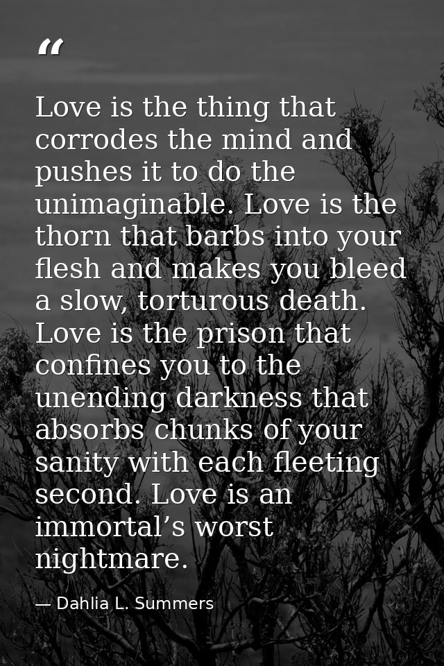 Love is the thing that corrodes the mind and pushes it to do the unimaginable. Love is the thorn that barbs into your fl — Dahlia L. Summers